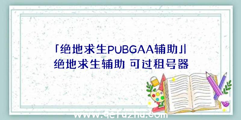 「绝地求生PUBGAA辅助」|绝地求生辅助